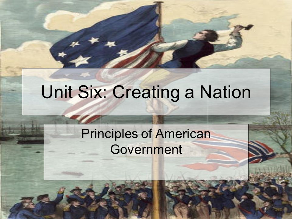 Unit Six: Creating a Nation Principles of American Government
