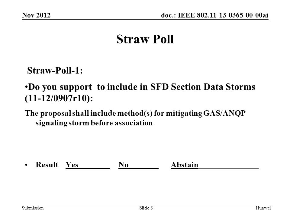 doc.: IEEE ai Submission Straw Poll Straw-Poll-1: Do you support to include in SFD Section Data Storms (11-12/0907r10): The proposal shall include method(s) for mitigating GAS/ANQP signaling storm before association Result Yes No Abstain_______________ Nov 2012 HuaweiSlide 8