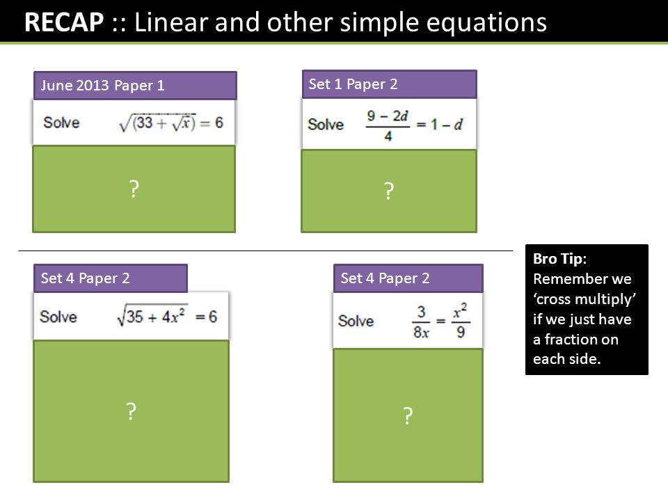 RECAP :: Linear and other simple equations June 2013 Paper 1 Set 1 Paper 2 Set 4 Paper 2 Bro Tip: Remember we ‘cross multiply’ if we just have a fraction on each side.