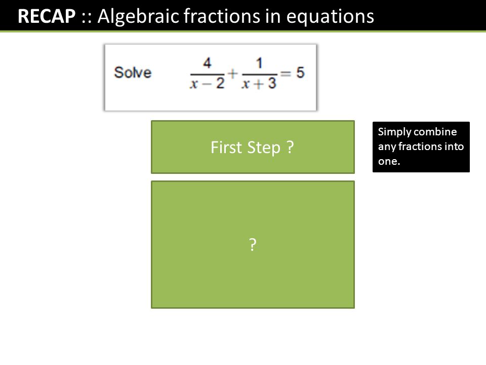 RECAP :: Algebraic fractions in equations First Step Simply combine any fractions into one.