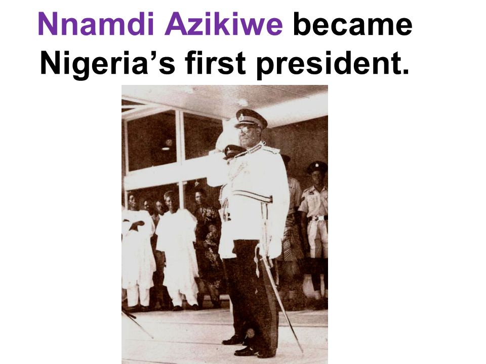 Nnamdi Azikiwe became Nigeria’s first president.