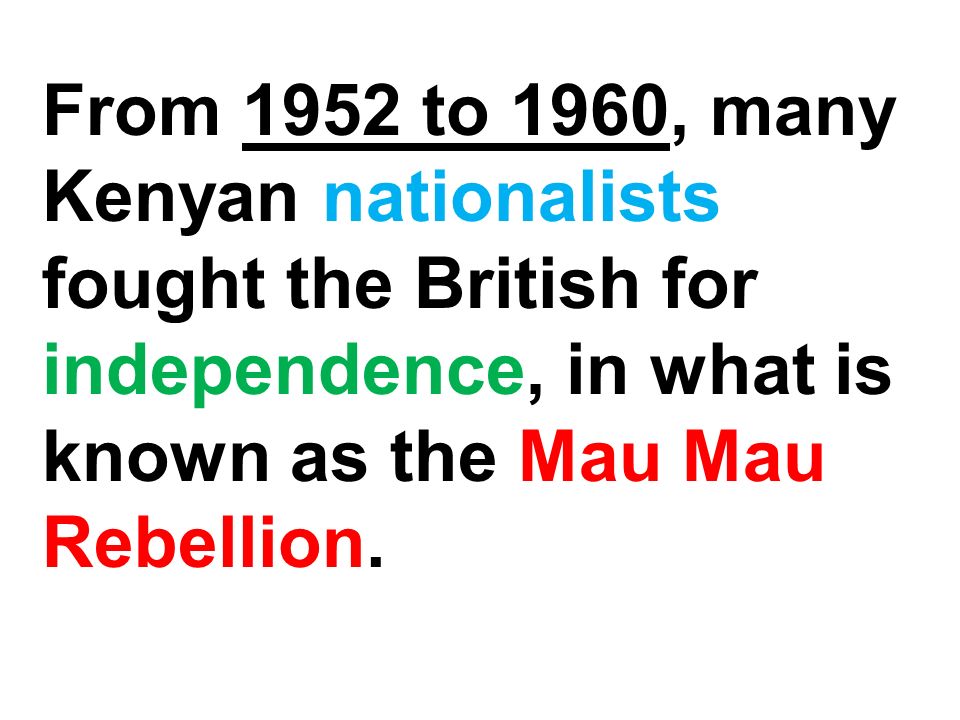 From 1952 to 1960, many Kenyan nationalists fought the British for independence, in what is known as the Mau Mau Rebellion.