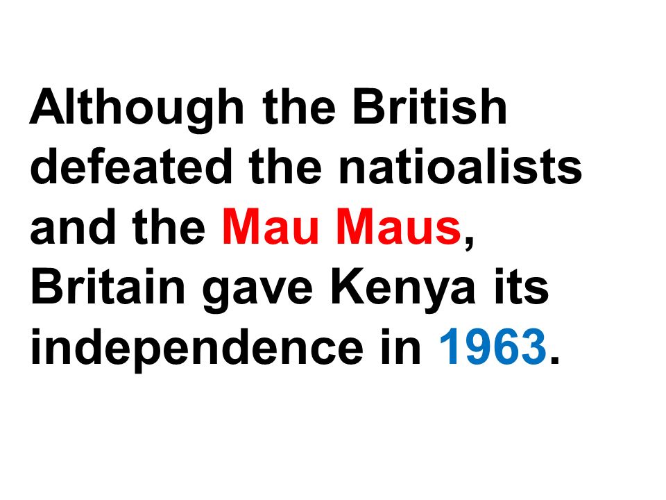 Although the British defeated the natioalists and the Mau Maus, Britain gave Kenya its independence in 1963.