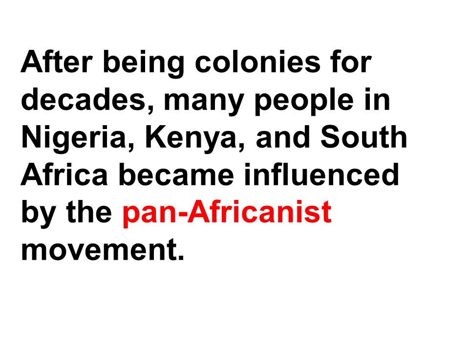 After being colonies for decades, many people in Nigeria, Kenya, and South Africa became influenced by the pan-Africanist movement.