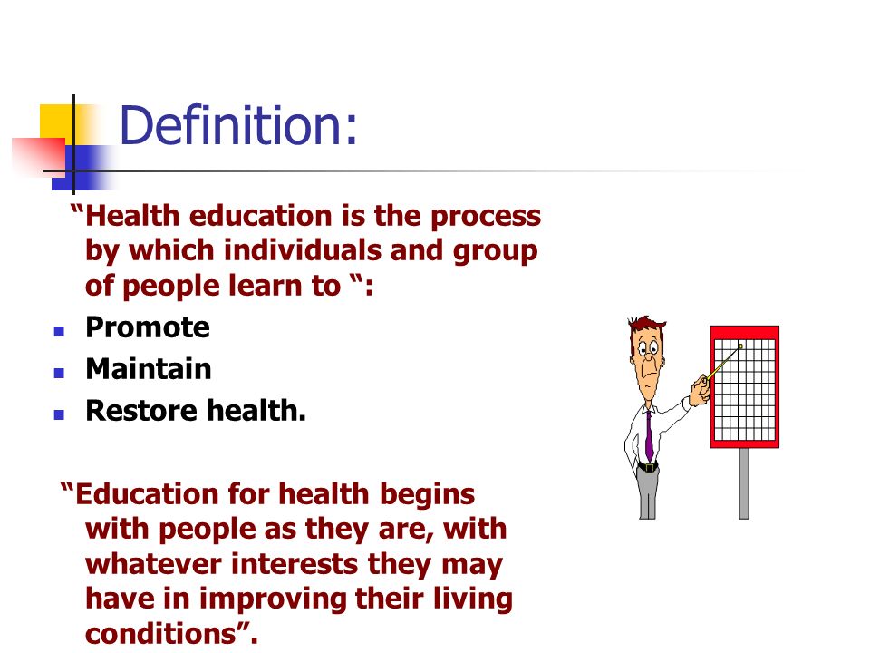 Definition: Health education is the process by which individuals and group of people learn to : Promote Maintain Restore health.