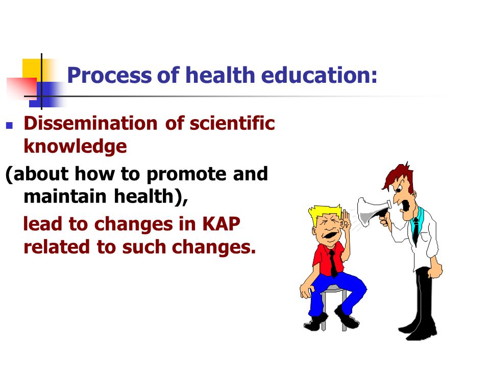 Process of health education: Dissemination of scientific knowledge (about how to promote and maintain health), lead to changes in KAP related to such changes.