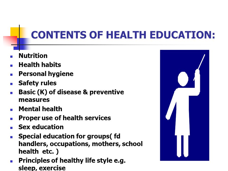 CONTENTS OF HEALTH EDUCATION: Nutrition Health habits Personal hygiene Safety rules Basic (K) of disease & preventive measures Mental health Proper use of health services Sex education Special education for groups( fd handlers, occupations, mothers, school health etc.