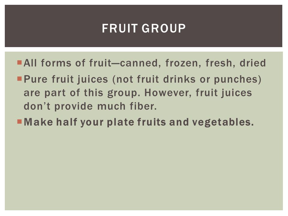  All forms of fruit—canned, frozen, fresh, dried  Pure fruit juices (not fruit drinks or punches) are part of this group.