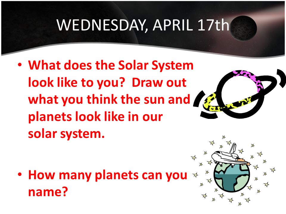 WEDNESDAY, APRIL 17th What does the Solar System look like to you.