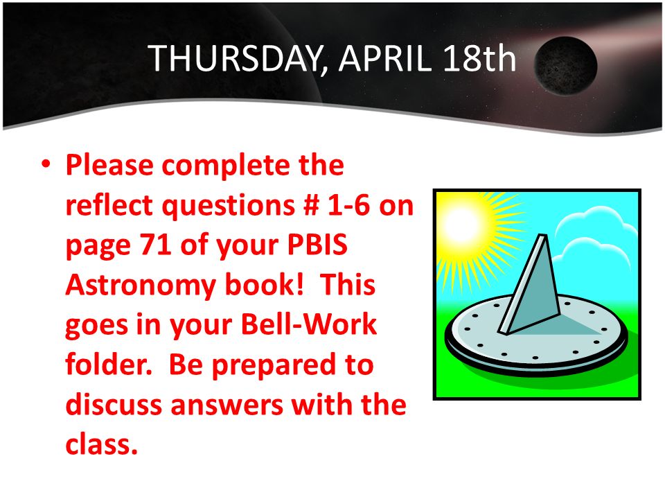 THURSDAY, APRIL 18th Please complete the reflect questions # 1-6 on page 71 of your PBIS Astronomy book.