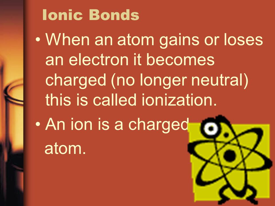 Ionic Bonds When an atom gains or loses an electron it becomes charged (no longer neutral) this is called ionization.