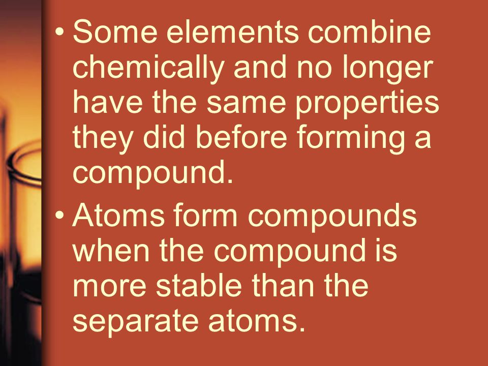 Some elements combine chemically and no longer have the same properties they did before forming a compound.