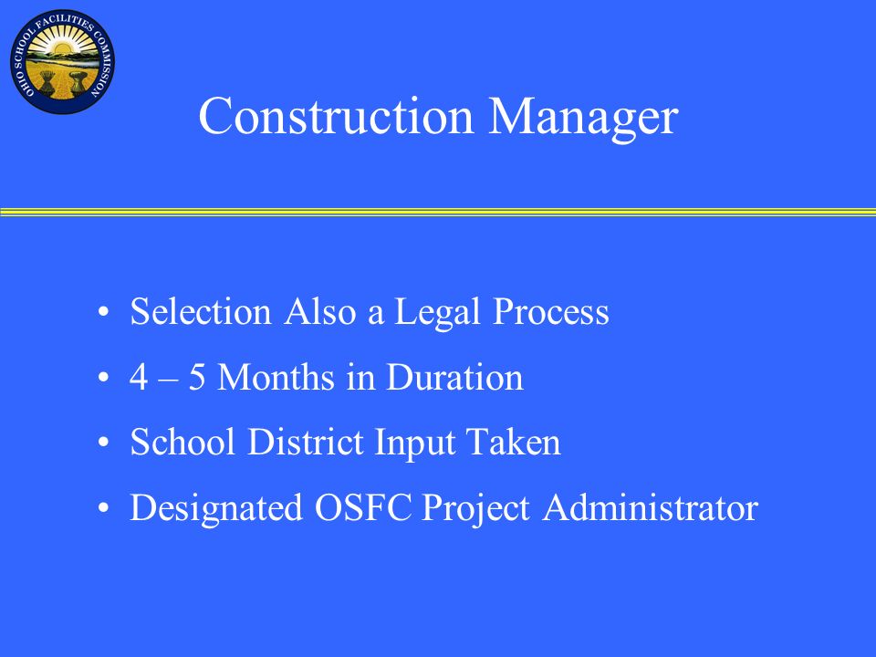 Construction Manager Selection Also a Legal Process 4 – 5 Months in Duration School District Input Taken Designated OSFC Project Administrator