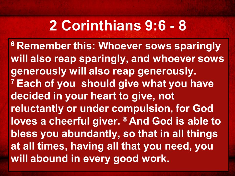 2 Corinthians 9: Remember this: Whoever sows sparingly will also reap sparingly, and whoever sows generously will also reap generously.