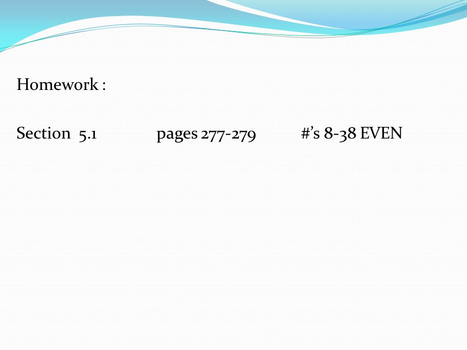 Homework : Section 5.1pages #’s 8-38 EVEN