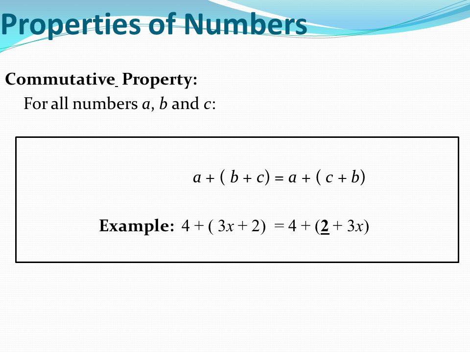 Properties of Numbers Commutative Property: For all numbers a, b and c: a + ( b + c) = a + ( c + b) Example: 4 + ( 3x + 2) = 4 + (2 + 3x)
