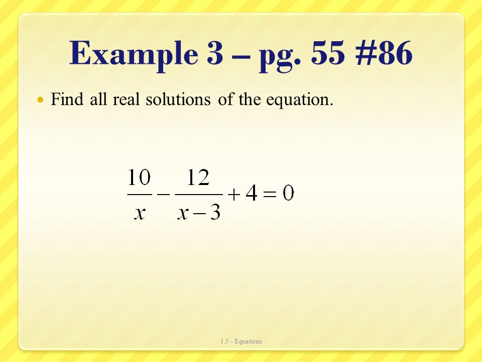 Example 3 – pg. 55 #86 Find all real solutions of the equation Equations