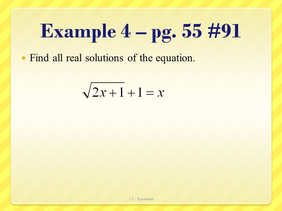 Example 4 – pg. 55 #91 Find all real solutions of the equation Equations