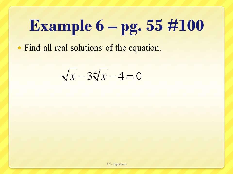 Example 6 – pg. 55 #100 Find all real solutions of the equation Equations