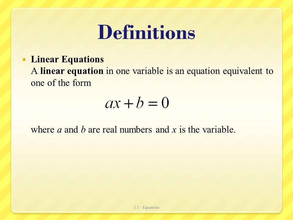 Definitions Linear Equations A linear equation in one variable is an equation equivalent to one of the form where a and b are real numbers and x is the variable.