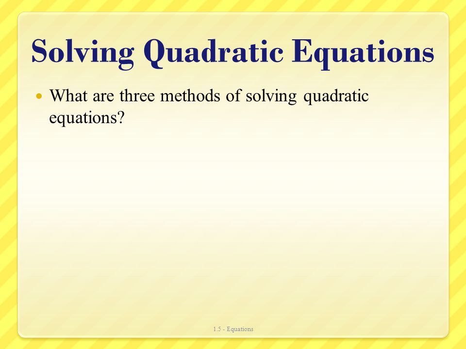 Solving Quadratic Equations What are three methods of solving quadratic equations Equations
