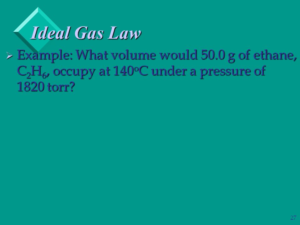 27 Ideal Gas Law  Example: What volume would 50.0 g of ethane, C 2 H 6, occupy at 140 o C under a pressure of 1820 torr