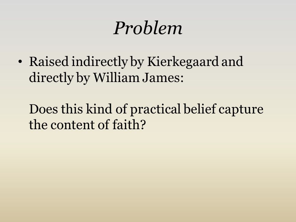 Problem Raised indirectly by Kierkegaard and directly by William James: Does this kind of practical belief capture the content of faith