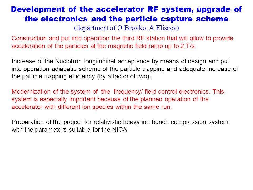 Development of the accelerator RF system, upgrade of the electronics and the particle capture scheme (department of O.Brovko, A.Eliseev) Construction and put into operation the third RF station that will allow to provide acceleration of the particles at the magnetic field ramp up to 2 T/s.
