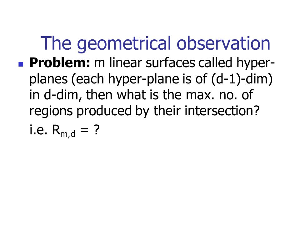 The geometrical observation Problem: m linear surfaces called hyper- planes (each hyper-plane is of (d-1)-dim) in d-dim, then what is the max.