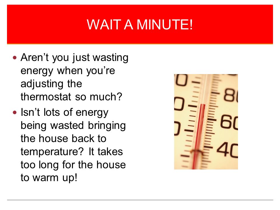 WAIT A MINUTE. Aren’t you just wasting energy when you’re adjusting the thermostat so much.