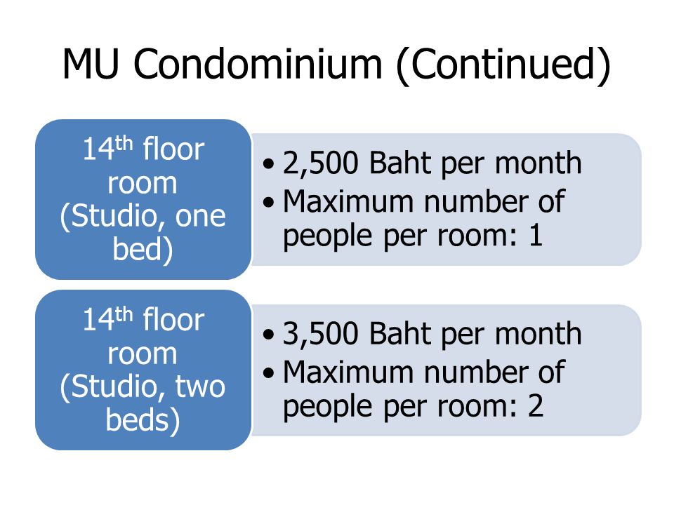 MU Condominium (Continued) 2,500 Baht per month Maximum number of people per room: 1 14 th floor room (Studio, one bed) 3,500 Baht per month Maximum number of people per room: 2 14 th floor room (Studio, two beds)