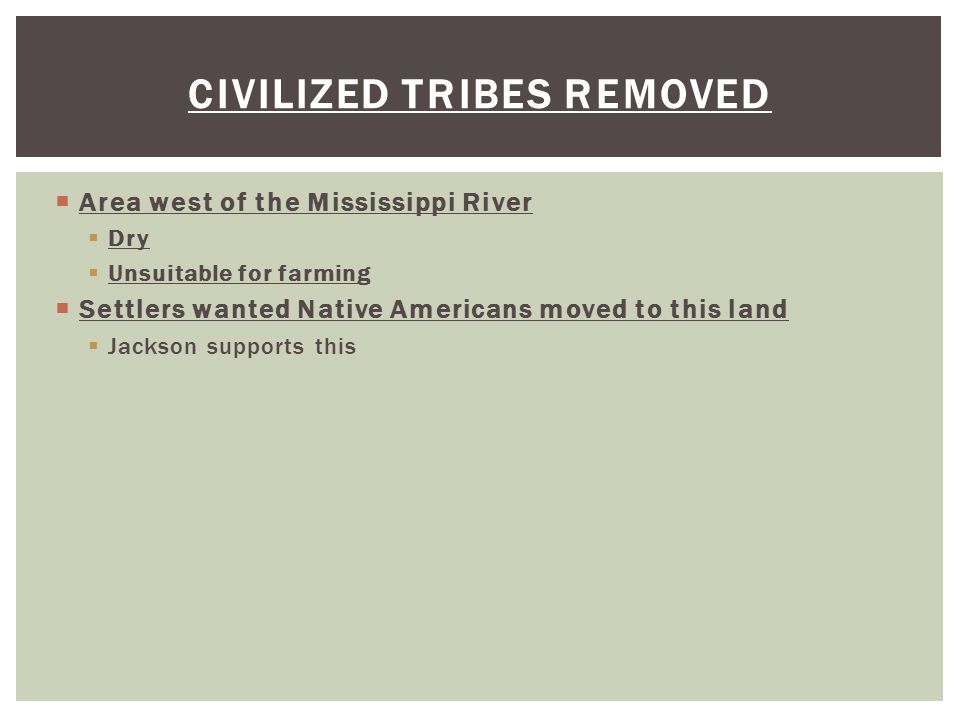  Area west of the Mississippi River  Dry  Unsuitable for farming  Settlers wanted Native Americans moved to this land  Jackson supports this CIVILIZED TRIBES REMOVED