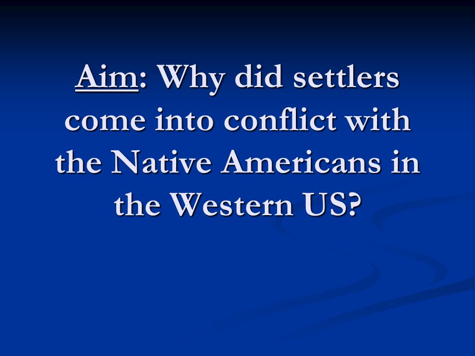 Aim: Why did settlers come into conflict with the Native Americans in the Western US