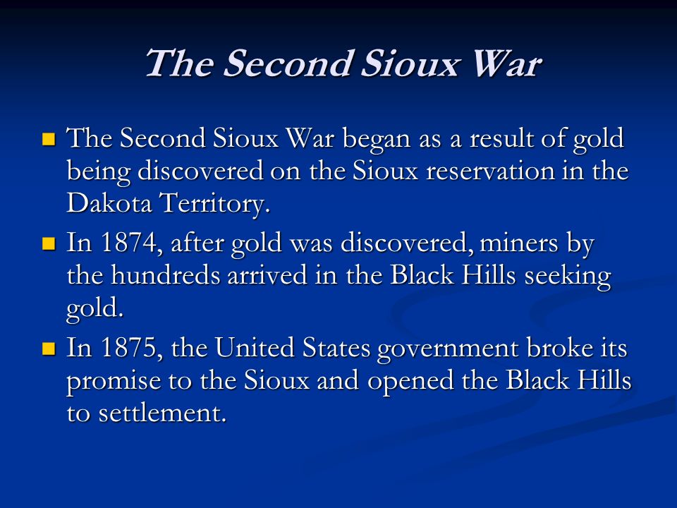 The Second Sioux War The Second Sioux War began as a result of gold being discovered on the Sioux reservation in the Dakota Territory.