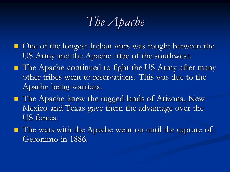 The Apache One of the longest Indian wars was fought between the US Army and the Apache tribe of the southwest.