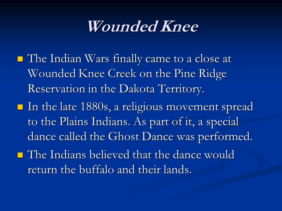 Wounded Knee The Indian Wars finally came to a close at Wounded Knee Creek on the Pine Ridge Reservation in the Dakota Territory.
