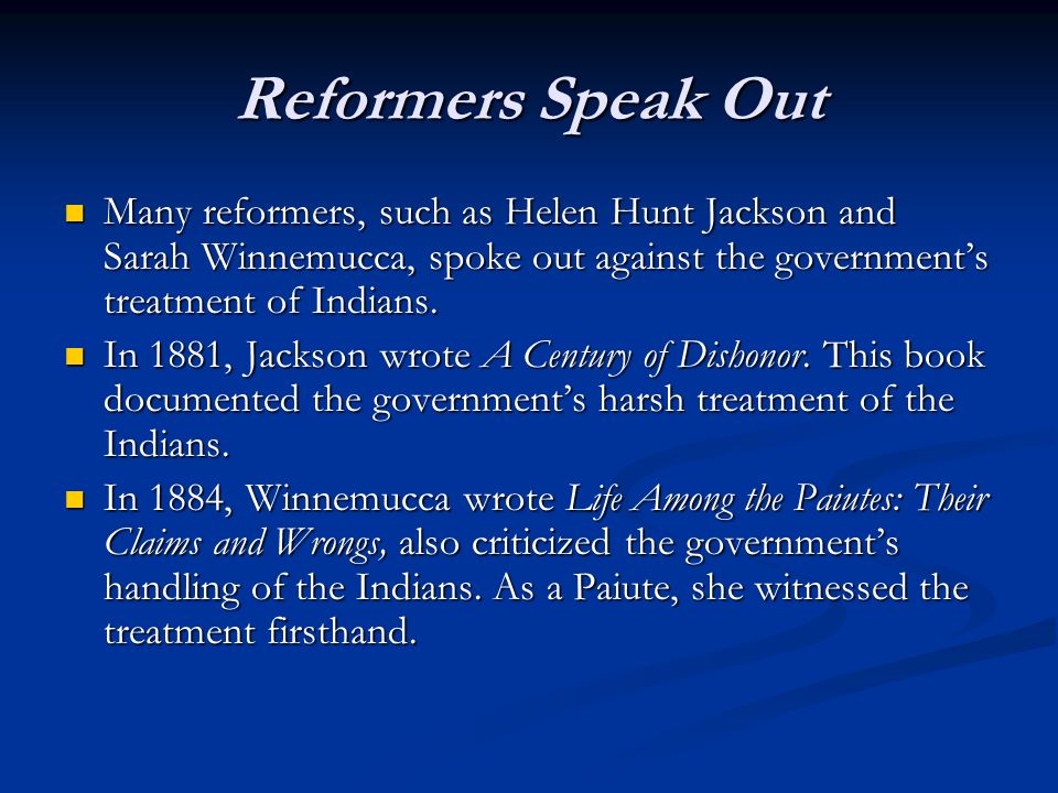 Reformers Speak Out Many reformers, such as Helen Hunt Jackson and Sarah Winnemucca, spoke out against the government’s treatment of Indians.
