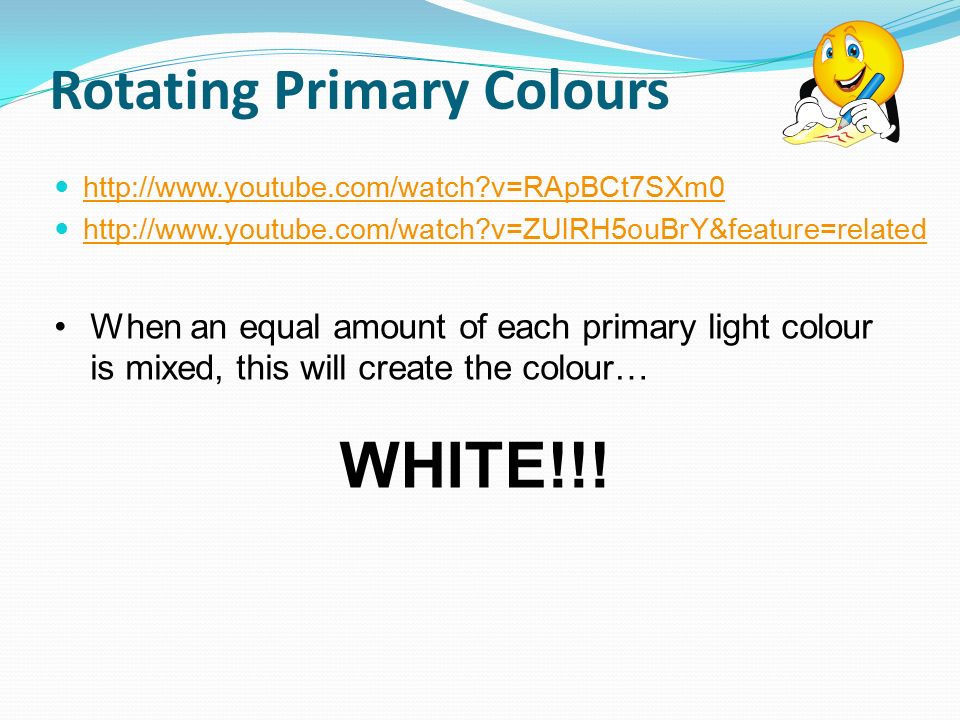 Rotating Primary Colours   v=RApBCt7SXm0   v=ZUlRH5ouBrY&feature=related When an equal amount of each primary light colour is mixed, this will create the colour… WHITE!!!