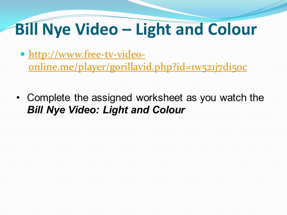 Bill Nye Video – Light and Colour   online.me/player/gorillavid.php id=1w521j7di5oc   online.me/player/gorillavid.php id=1w521j7di5oc Complete the assigned worksheet as you watch the Bill Nye Video: Light and Colour