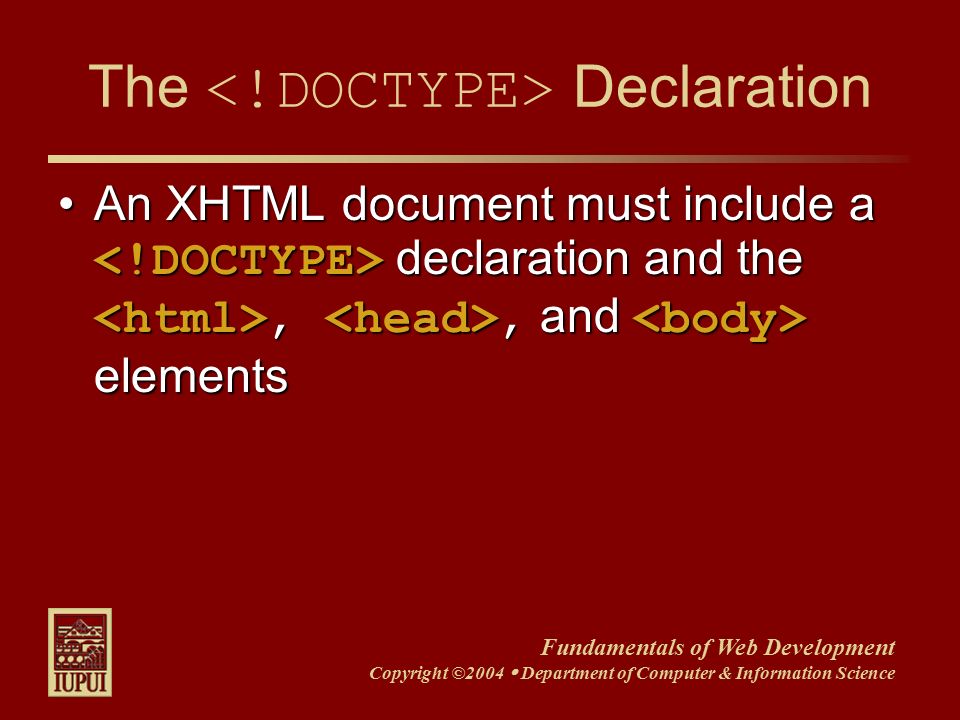 Fundamentals of Web Development Copyright ©2004  Department of Computer & Information Science The Declaration An XHTML document must include a declaration and the,, and elementsAn XHTML document must include a declaration and the,, and elements