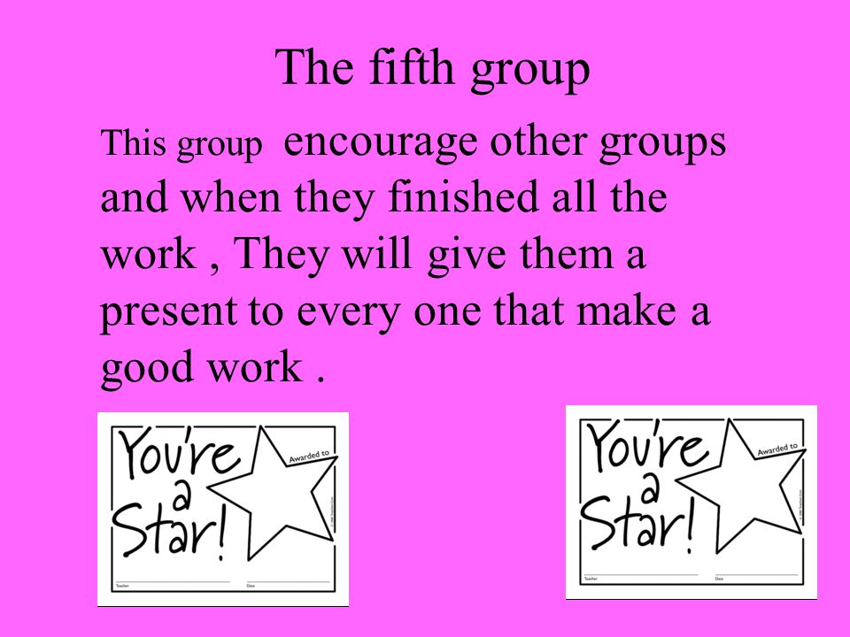 The fifth group This group encourage other groups and when they finished all the work, They will give them a present to every one that make a good work.