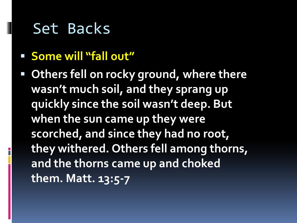 Set Backs  Some will fall out  Others fell on rocky ground, where there wasn’t much soil, and they sprang up quickly since the soil wasn’t deep.