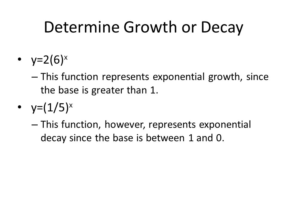 Determine Growth or Decay y=2(6) x – This function represents exponential growth, since the base is greater than 1.