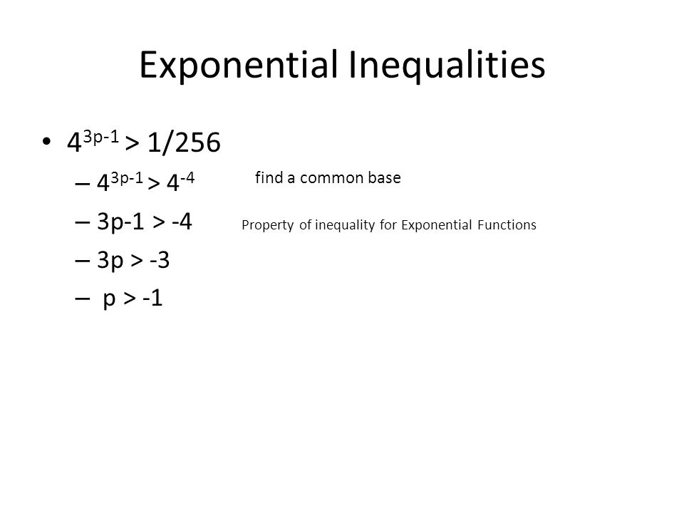 Exponential Inequalities 4 3p-1 > 1/256 – 4 3p-1 > 4 -4 find a common base – 3p-1 > -4 Property of inequality for Exponential Functions – 3p > -3 – p > -1