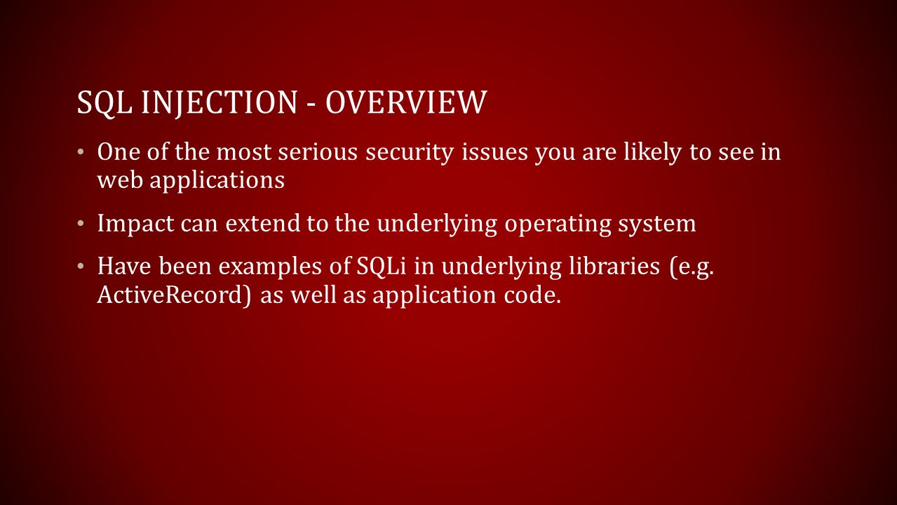 SQL INJECTION - OVERVIEW One of the most serious security issues you are likely to see in web applications Impact can extend to the underlying operating system Have been examples of SQLi in underlying libraries (e.g.