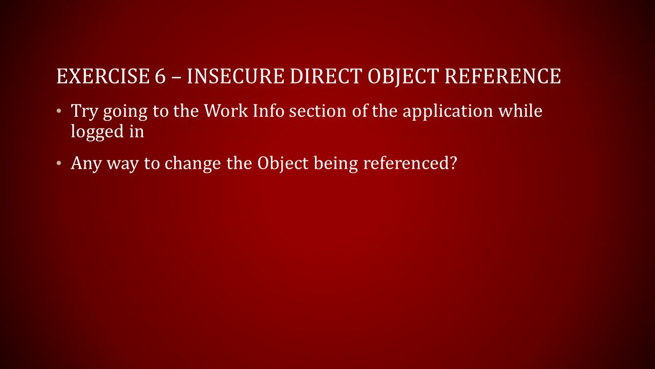 EXERCISE 6 – INSECURE DIRECT OBJECT REFERENCE Try going to the Work Info section of the application while logged in Any way to change the Object being referenced