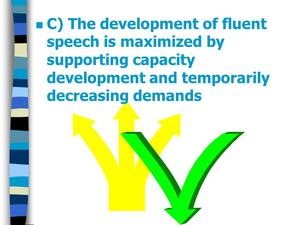 n C) The development of fluent speech is maximized by supporting capacity development and temporarily decreasing demands