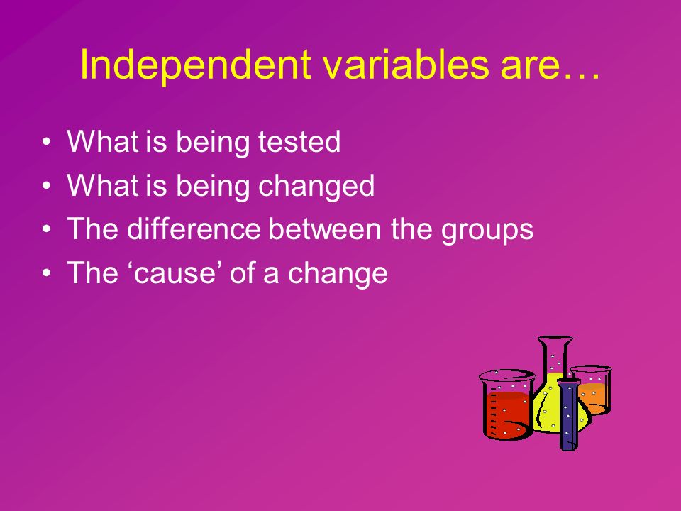 Independent variables are… What is being tested What is being changed The difference between the groups The ‘cause’ of a change