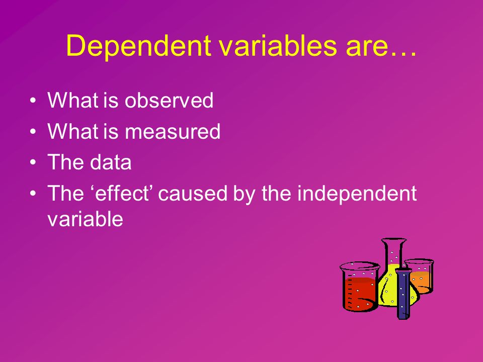 Dependent variables are… What is observed What is measured The data The ‘effect’ caused by the independent variable