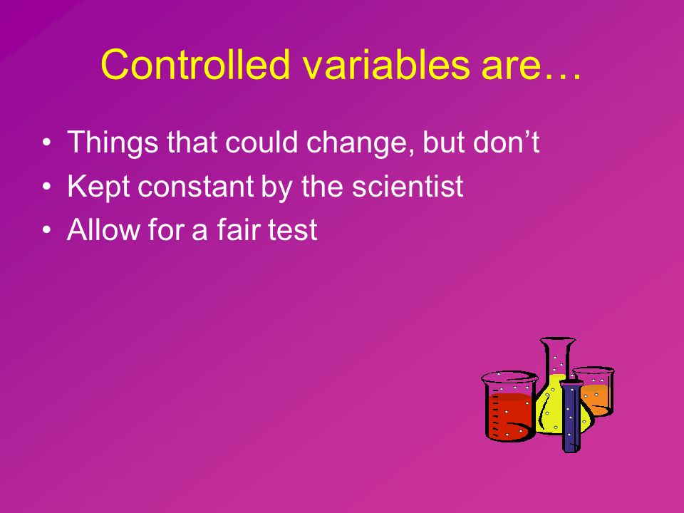 Controlled variables are… Things that could change, but don’t Kept constant by the scientist Allow for a fair test